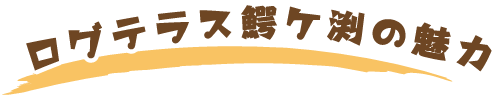 ログテラス鰐ヶ渕の魅力
