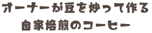 オーナーが豆を炒って作る
自家焙煎のコーヒー